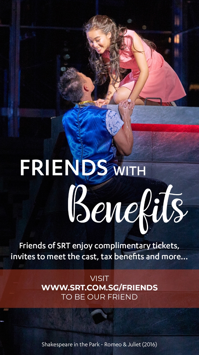 SRT donor programme. Friends with Benefits. Friends of SRT enjoy complimentary tickets, invites to meet the cast, tax benefits and more. Visit www.srt.com.sg/friends to be our friend.